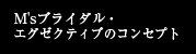 M'sブライダル・エグゼクティブのコンセプト